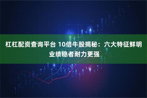 杠杠配资查询平台 10倍牛股揭秘：六大特征鲜明 业绩稳者耐力更强