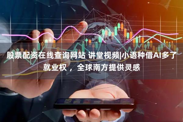 股票配资在线查询网站 讲堂视频|小语种借AI多了就业权 ，全球南方提供灵感