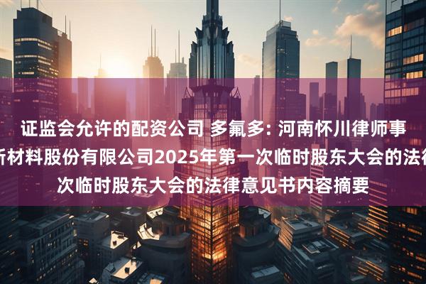证监会允许的配资公司 多氟多: 河南怀川律师事务所关于多氟多新材料股份有限公司2025年第一次临时股东大会的法律意见书内容摘要