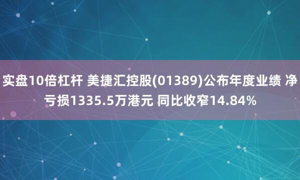 实盘10倍杠杆 美捷汇控股(01389)公布年度业绩 净亏损1335.5万港元 同比收窄14.84%