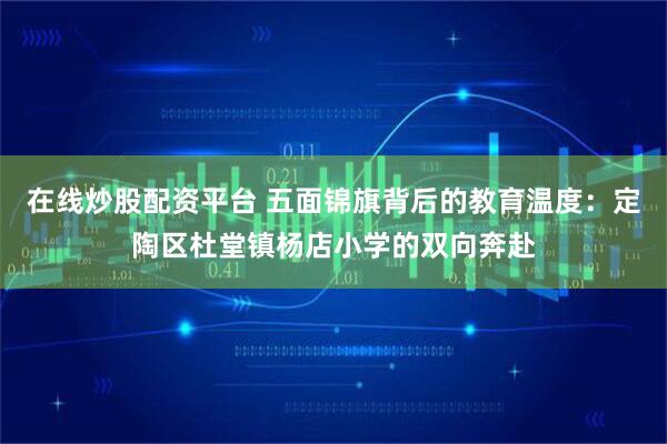 在线炒股配资平台 五面锦旗背后的教育温度：定陶区杜堂镇杨店小学的双向奔赴