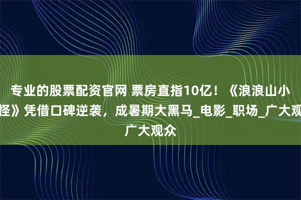 专业的股票配资官网 票房直指10亿！《浪浪山小妖怪》凭借口碑逆袭，成暑期大黑马_电影_职场_广大观众