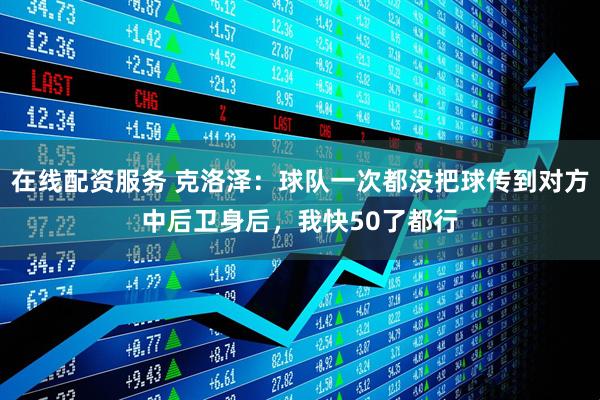 在线配资服务 克洛泽：球队一次都没把球传到对方中后卫身后，我快50了都行