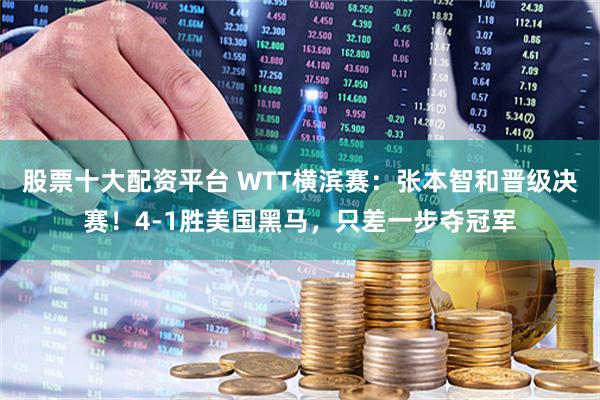 股票十大配资平台 WTT横滨赛：张本智和晋级决赛！4-1胜美国黑马，只差一步夺冠军