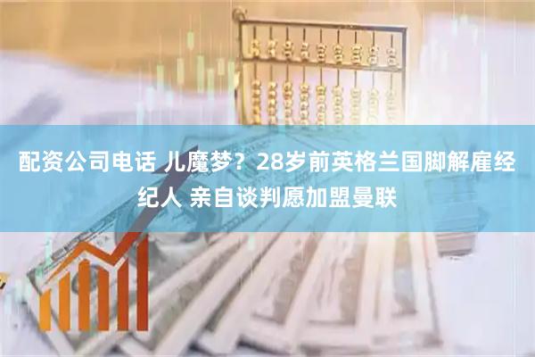 配资公司电话 儿魔梦？28岁前英格兰国脚解雇经纪人 亲自谈判愿加盟曼联