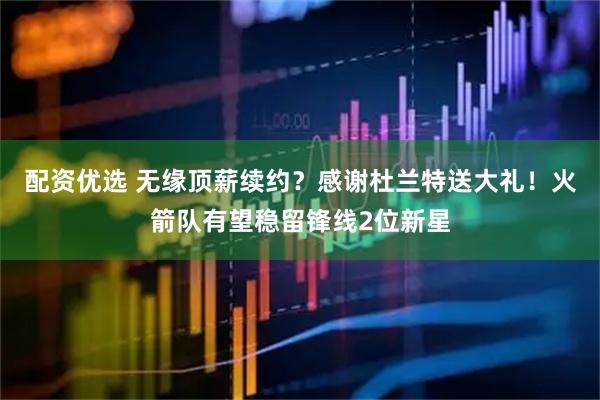 配资优选 无缘顶薪续约？感谢杜兰特送大礼！火箭队有望稳留锋线2位新星