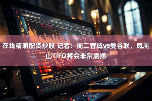 在线精明配资炒股 记者：周二蓉城vs曼谷联，凤凰山TIFO将会非常震撼