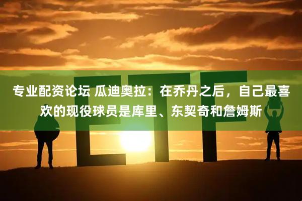 专业配资论坛 瓜迪奥拉：在乔丹之后，自己最喜欢的现役球员是库里、东契奇和詹姆斯