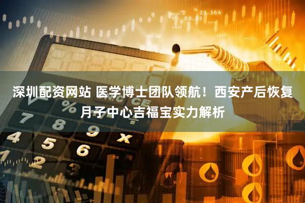 深圳配资网站 医学博士团队领航！西安产后恢复月子中心吉福宝实力解析