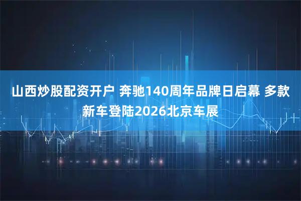 山西炒股配资开户 奔驰140周年品牌日启幕 多款新车登陆2026北京车展