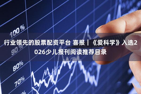 行业领先的股票配资平台 喜报｜《爱科学》入选2026少儿报刊阅读推荐目录