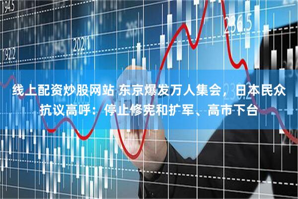 线上配资炒股网站 东京爆发万人集会，日本民众抗议高呼：停止修宪和扩军、高市下台