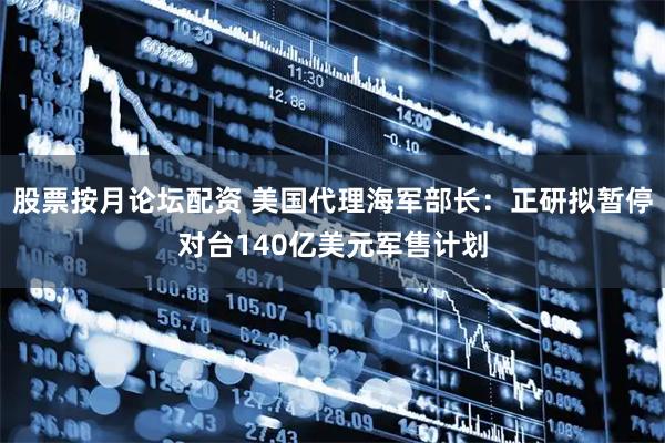 股票按月论坛配资 美国代理海军部长：正研拟暂停对台140亿美元军售计划