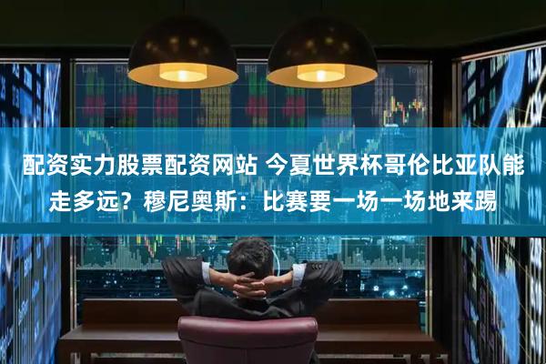 配资实力股票配资网站 今夏世界杯哥伦比亚队能走多远？穆尼奥斯：比赛要一场一场地来踢