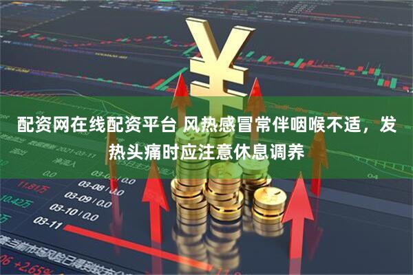 配资网在线配资平台 风热感冒常伴咽喉不适，发热头痛时应注意休息调养