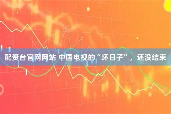 配资台官网网站 中国电视的“坏日子”，还没结束