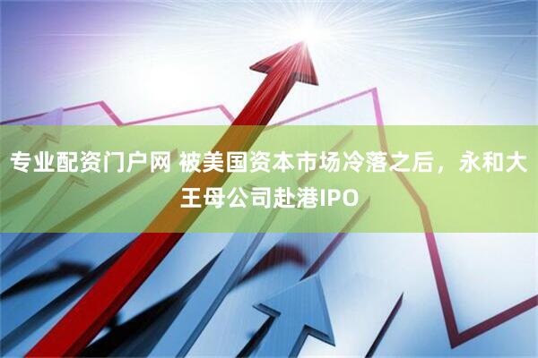 专业配资门户网 被美国资本市场冷落之后，永和大王母公司赴港IPO
